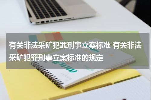 有关非法采矿犯罪刑事立案标准 有关非法采矿犯罪刑事立案标准的规定