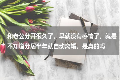 和老公分开很久了，早就没有感情了，就是不知道分居半年就自动离婚，是真的吗