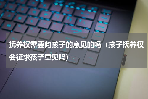 抚养权需要问孩子的意见的吗（孩子抚养权会征求孩子意见吗）