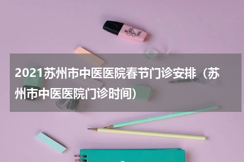 2021苏州市中医医院春节门诊安排（苏州市中医医院门诊时间）