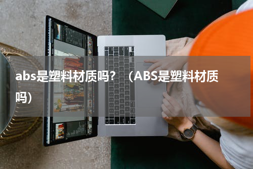 abs是塑料材质吗？（ABS是塑料材质吗）