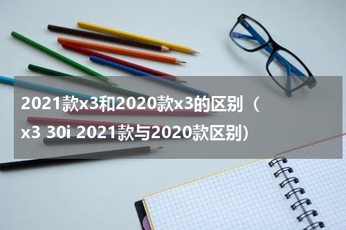 2021款x3和2020款x3的区别（x3 30i 2021款与2020款区别）