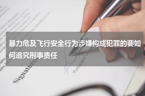 暴力危及飞行安全行为涉嫌构成犯罪的要如何追究刑事责任