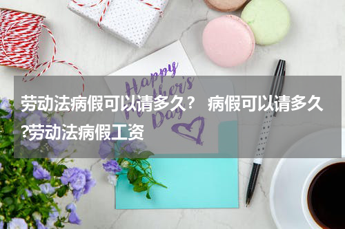 劳动法病假可以请多久？ 病假可以请多久?劳动法病假工资