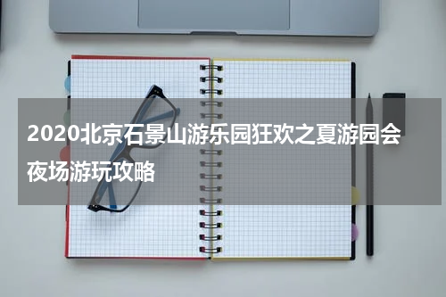 2020北京石景山游乐园狂欢之夏游园会夜场游玩攻略