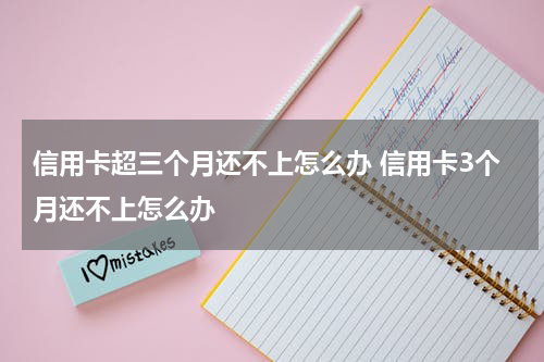 信用卡超三个月还不上怎么办 信用卡3个月还不上怎么办