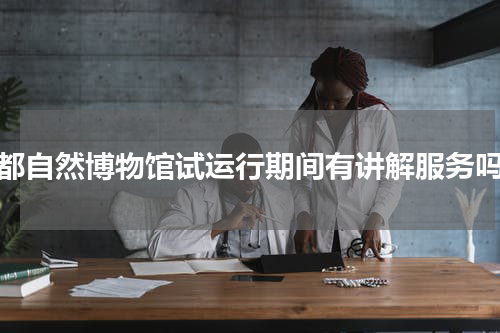 成都自然博物馆试运行期间有讲解服务吗？