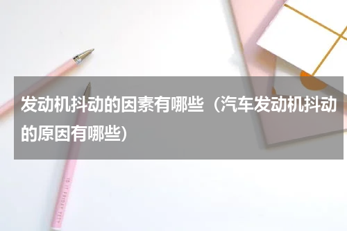 发动机抖动的因素有哪些（汽车发动机抖动的原因有哪些）