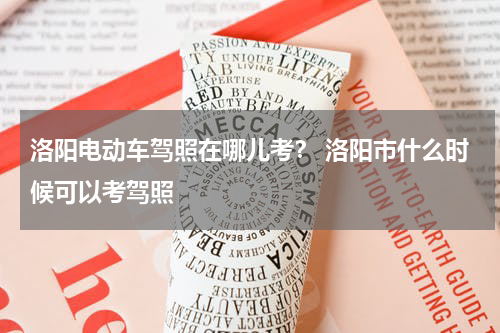 洛阳电动车驾照在哪儿考？ 洛阳市什么时候可以考驾照