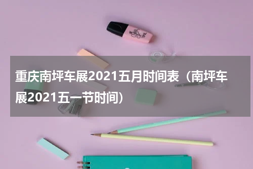 重庆南坪车展2021五月时间表（南坪车展2021五一节时间）