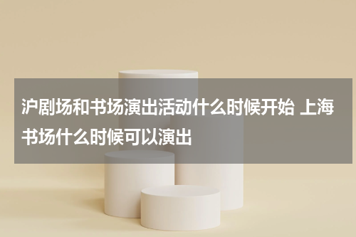 沪剧场和书场演出活动什么时候开始 上海书场什么时候可以演出