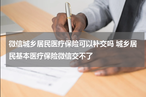 微信城乡居民医疗保险可以补交吗 城乡居民基本医疗保险微信交不了