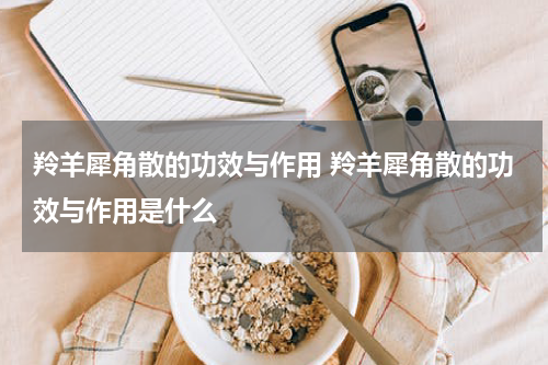 羚羊犀角散的功效与作用 羚羊犀角散的功效与作用是什么