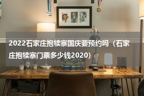 2022石家庄抱犊寨国庆要预约吗（石家庄抱犊寨门票多少钱2020）