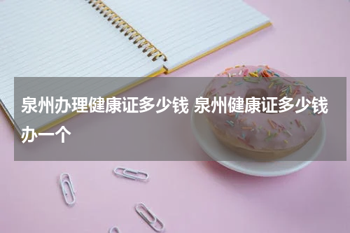 泉州办理健康证多少钱 泉州健康证多少钱办一个