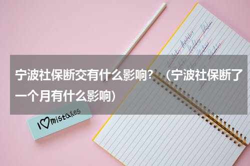 宁波社保断交有什么影响？（宁波社保断了一个月有什么影响）