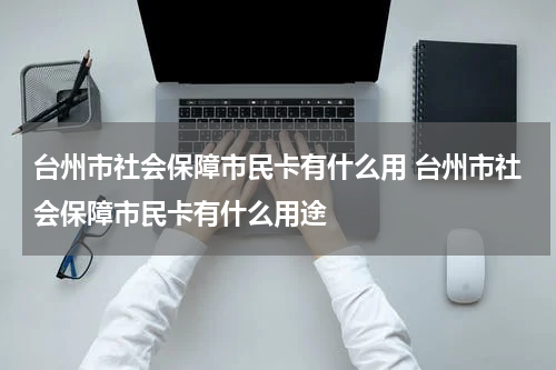 台州市社会保障市民卡有什么用 台州市社会保障市民卡有什么用途