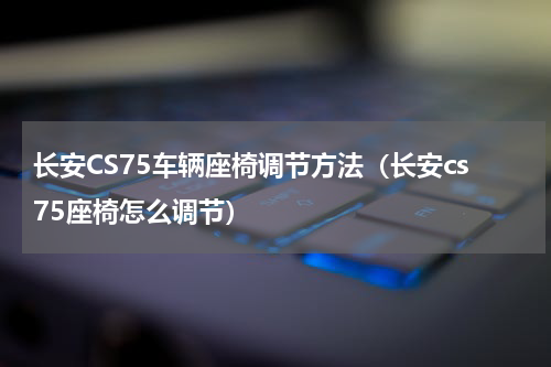 长安CS75车辆座椅调节方法（长安cs75座椅怎么调节）