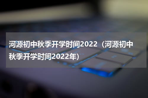 河源初中秋季开学时间2022（河源初中秋季开学时间2022年）