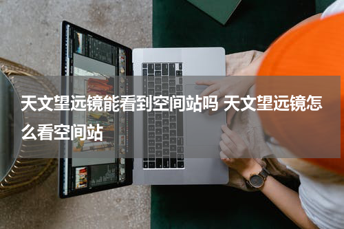 天文望远镜能看到空间站吗 天文望远镜怎么看空间站