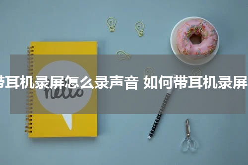 带耳机录屏怎么录声音 如何带耳机录屏