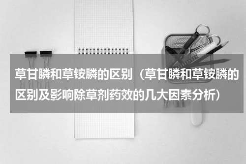 草甘膦和草铵膦的区别（草甘膦和草铵膦的区别及影响除草剂药效的几大因素分析）