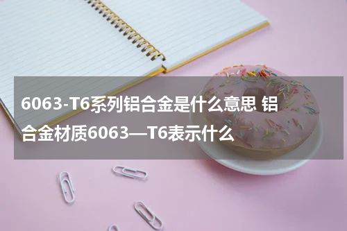 6063-T6系列铝合金是什么意思 铝合金材质6063—T6表示什么