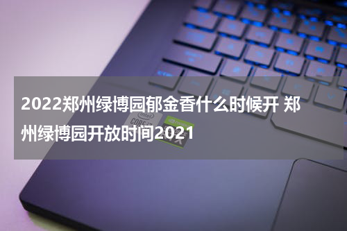 2022郑州绿博园郁金香什么时候开 郑州绿博园开放时间2021
