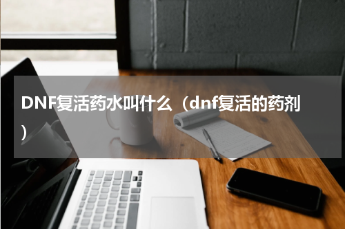 DNF复活药水叫什么（dnf复活的药剂）