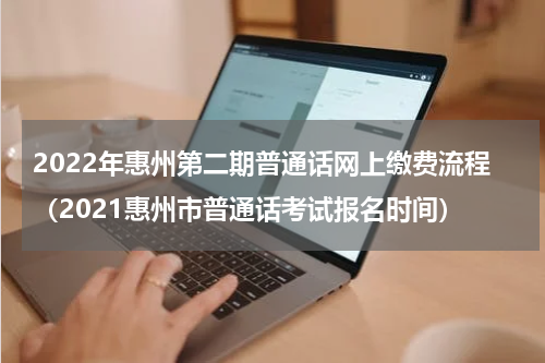2022年惠州第二期普通话网上缴费流程（2021惠州市普通话考试报名时间）