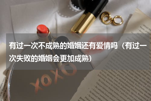 有过一次不成熟的婚姻还有爱情吗（有过一次失败的婚姻会更加成熟）