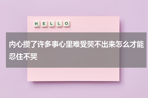 内心攒了许多事心里难受哭不出来怎么才能忍住不哭