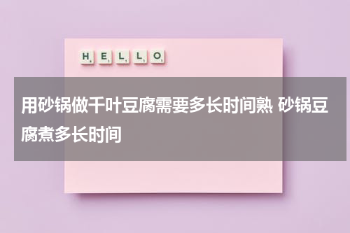 用砂锅做千叶豆腐需要多长时间熟 砂锅豆腐煮多长时间