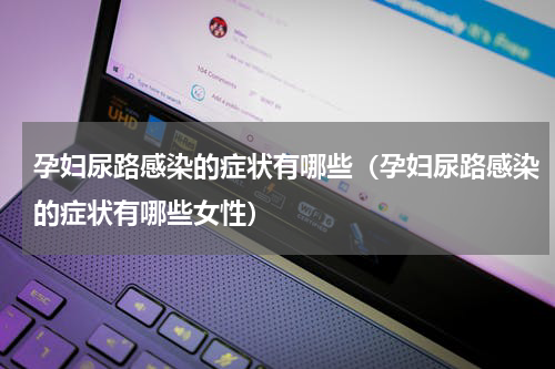 孕妇尿路感染的症状有哪些（孕妇尿路感染的症状有哪些女性）