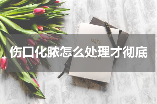 伤口化脓怎么处理才彻底