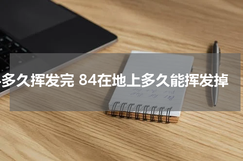 84多久挥发完 84在地上多久能挥发掉
