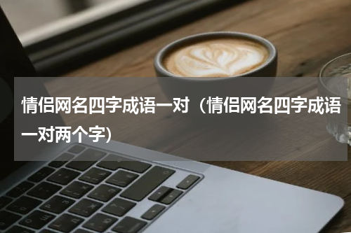 情侣网名四字成语一对（情侣网名四字成语一对两个字）