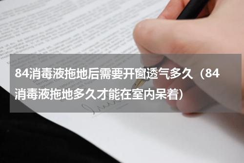 84消毒液拖地后需要开窗透气多久（84消毒液拖地多久才能在室内呆着）