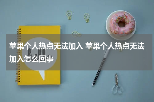 苹果个人热点无法加入 苹果个人热点无法加入怎么回事