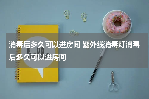消毒后多久可以进房间 紫外线消毒灯消毒后多久可以进房间