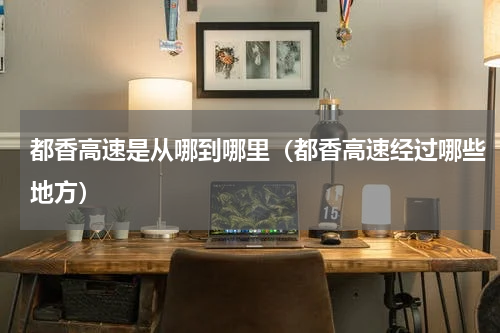 都香高速是从哪到哪里（都香高速经过哪些地方）