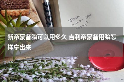 新帝豪备胎可以用多久 吉利帝豪备用胎怎样拿出来