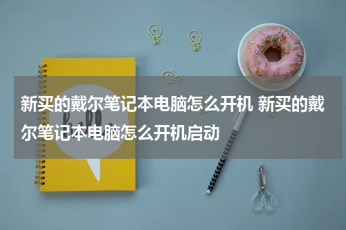 新买的戴尔笔记本电脑怎么开机 新买的戴尔笔记本电脑怎么开机启动