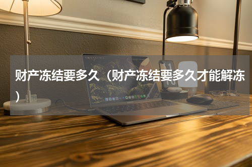 财产冻结要多久（财产冻结要多久才能解冻）