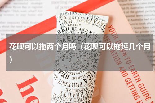 花呗可以拖两个月吗（花呗可以拖延几个月）