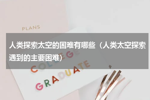 人类探索太空的困难有哪些（人类太空探索遇到的主要困难）