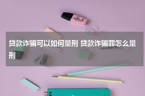 贷款诈骗可以如何量刑 贷款诈骗罪怎么量刑