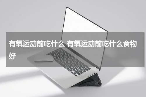 有氧运动前吃什么 有氧运动前吃什么食物好