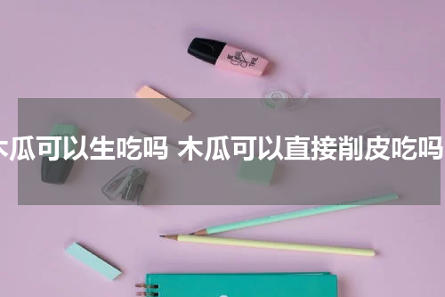 木瓜可以生吃吗 木瓜可以直接削皮吃吗