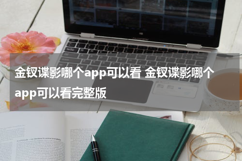 金钗谍影哪个app可以看 金钗谍影哪个app可以看完整版